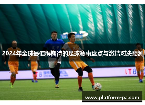 2024年全球最值得期待的足球赛事盘点与激情对决预测