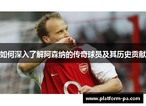 如何深入了解阿森纳的传奇球员及其历史贡献