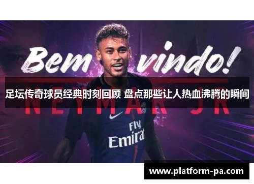 足坛传奇球员经典时刻回顾 盘点那些让人热血沸腾的瞬间