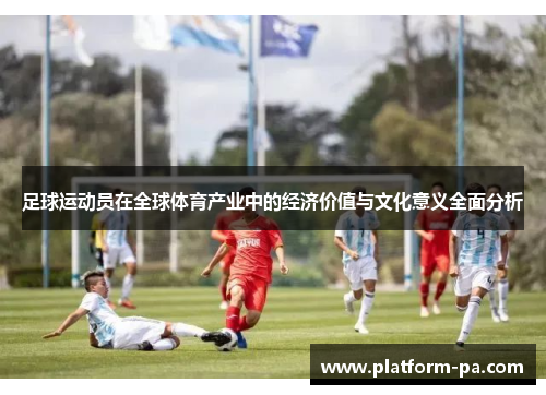 足球运动员在全球体育产业中的经济价值与文化意义全面分析