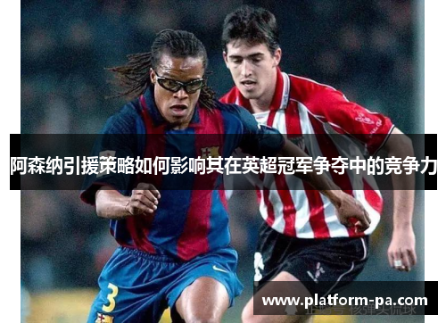 阿森纳引援策略如何影响其在英超冠军争夺中的竞争力