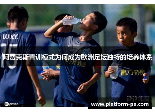 阿贾克斯青训模式为何成为欧洲足坛独特的培养体系