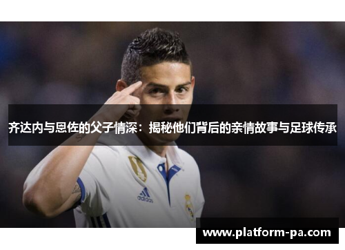 齐达内与恩佐的父子情深：揭秘他们背后的亲情故事与足球传承