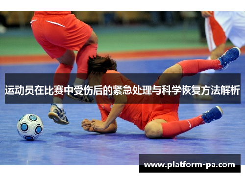 运动员在比赛中受伤后的紧急处理与科学恢复方法解析 运动员在比赛中受伤后的紧急处理与科学恢复方法解析