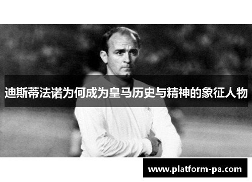 迪斯蒂法诺为何成为皇马历史与精神的象征人物 迪斯蒂法诺为何成为皇马历史与精神的象征人物