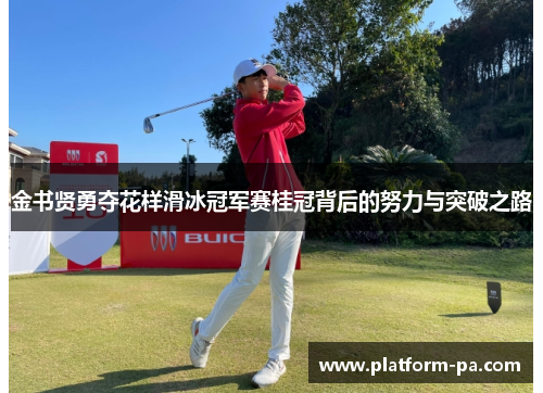 金书贤勇夺花样滑冰冠军赛桂冠背后的努力与突破之路 金书贤勇夺花样滑冰冠军赛桂冠背后的努力与突破之路