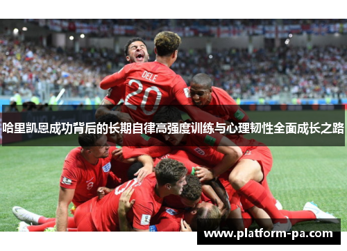 哈里凯恩成功背后的长期自律高强度训练与心理韧性全面成长之路