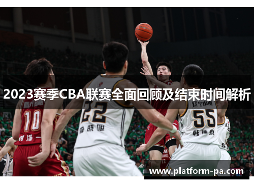 2023赛季CBA联赛全面回顾及结束时间解析