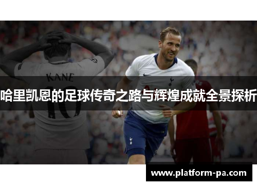 哈里凯恩的足球传奇之路与辉煌成就全景探析 哈里凯恩的足球传奇之路与辉煌成就全景探析