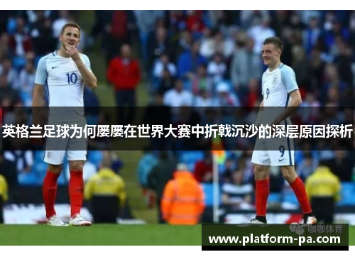英格兰足球为何屡屡在世界大赛中折戟沉沙的深层原因探析