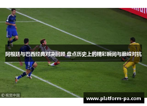 阿根廷与巴西经典对决回顾 盘点历史上的精彩瞬间与巅峰对抗