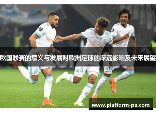 欧国联赛的意义与发展对欧洲足球的深远影响及未来展望 欧国联赛的意义与发展对欧洲足球的深远影响及未来展望