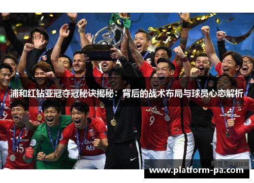 浦和红钻亚冠夺冠秘诀揭秘:背后的战术布局与球员心态解析 浦和红钻亚冠夺冠秘诀揭秘:背后的战术布局与球员心态解析