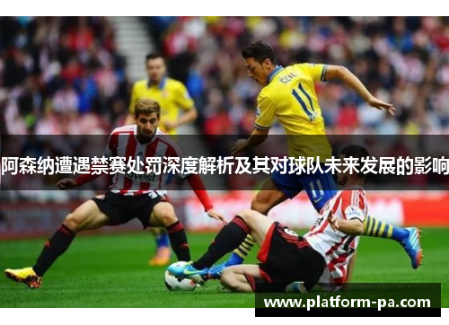 阿森纳遭遇禁赛处罚深度解析及其对球队未来发展的影响 阿森纳遭遇禁赛处罚深度解析及其对球队未来发展的影响