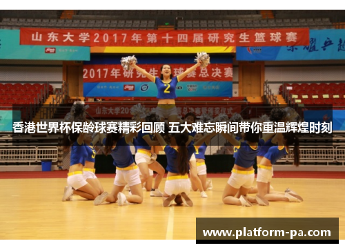 香港世界杯保龄球赛精彩回顾 五大难忘瞬间带你重温辉煌时刻