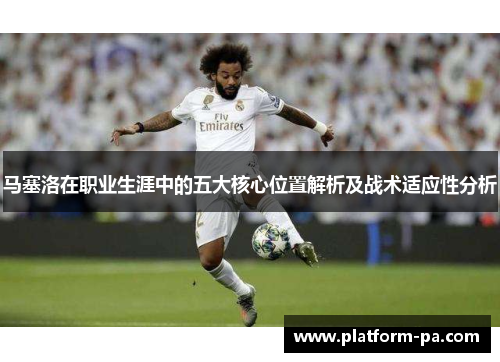 马塞洛在职业生涯中的五大核心位置解析及战术适应性分析 马塞洛在职业生涯中的五大核心位置解析及战术适应性分析