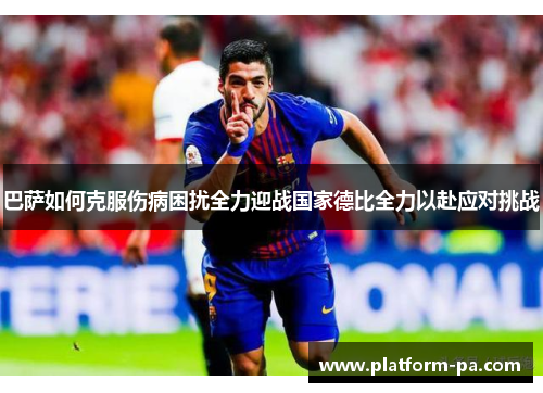 巴萨如何克服伤病困扰全力迎战国家德比全力以赴应对挑战