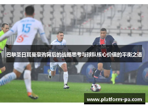 巴黎圣日耳曼豪购背后的战略思考与球队核心价值的平衡之道