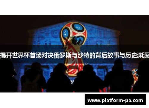 揭开世界杯首场对决俄罗斯与沙特的背后故事与历史渊源