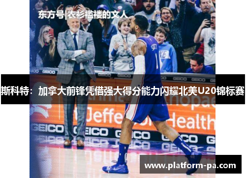 斯科特:加拿大前锋凭借强大得分能力闪耀北美U20锦标赛 斯科特:加拿大前锋凭借强大得分能力闪耀北美U20锦标赛