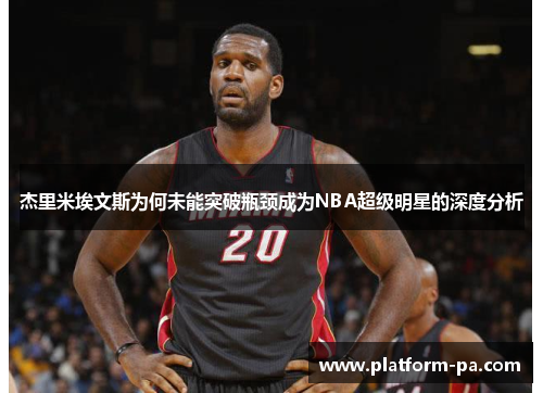 杰里米埃文斯为何未能突破瓶颈成为NBA超级明星的深度分析 杰里米埃文斯为何未能突破瓶颈成为NBA超级明星的深度分析