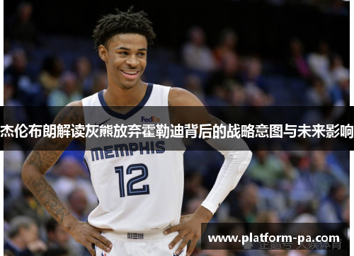 杰伦布朗解读灰熊放弃霍勒迪背后的战略意图与未来影响 杰伦布朗解读灰熊放弃霍勒迪背后的战略意图与未来影响