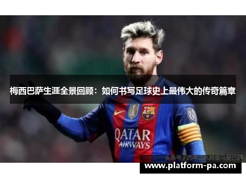 梅西巴萨生涯全景回顾:如何书写足球史上最伟大的传奇篇章 梅西巴萨生涯全景回顾:如何书写足球史上最伟大的传奇篇章