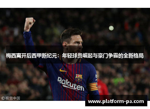 梅西离开后西甲新纪元:年轻球员崛起与豪门争霸的全新格局 梅西离开后西甲新纪元:年轻球员崛起与豪门争霸的全新格局