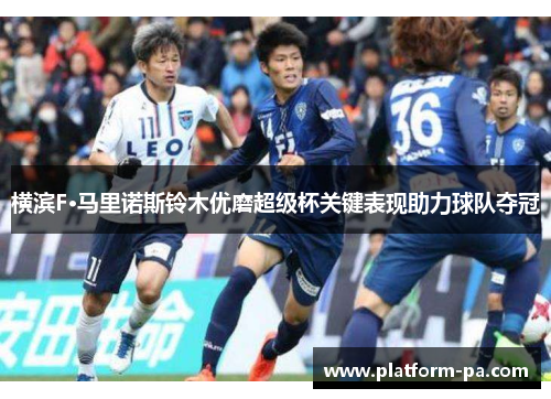 横滨F·马里诺斯铃木优磨超级杯关键表现助力球队夺冠 横滨F·马里诺斯铃木优磨超级杯关键表现助力球队夺冠