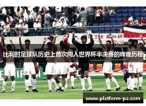 比利时足球队历史上首次闯入世界杯半决赛的辉煌历程 比利时足球队历史上首次闯入世界杯半决赛的辉煌历程