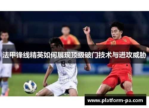 法甲锋线精英如何展现顶级破门技术与进攻威胁 法甲锋线精英如何展现顶级破门技术与进攻威胁