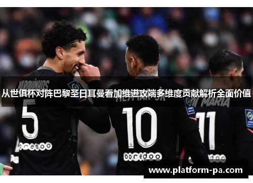 从世俱杯对阵巴黎圣日耳曼看加维进攻端多维度贡献解析全面价值 从世俱杯对阵巴黎圣日耳曼看加维进攻端多维度贡献解析全面价值