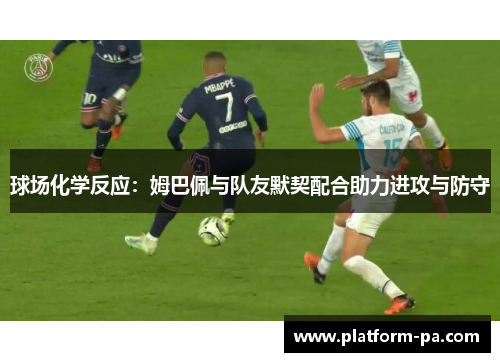 球场化学反应：姆巴佩与队友默契配合助力进攻与防守