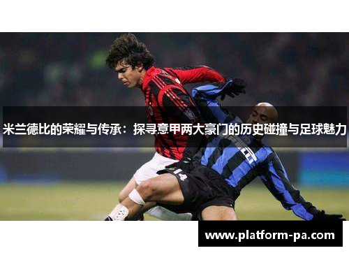 米兰德比的荣耀与传承：探寻意甲两大豪门的历史碰撞与足球魅力