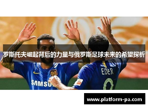罗斯托夫崛起背后的力量与俄罗斯足球未来的希望探析 罗斯托夫崛起背后的力量与俄罗斯足球未来的希望探析