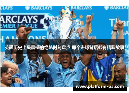 英超历史上最震撼的绝杀时刻盘点 每个进球背后都有精彩故事 英超历史上最震撼的绝杀时刻盘点 每个进球背后都有精彩故事
