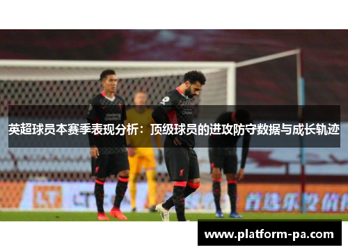 英超球员本赛季表现分析:顶级球员的进攻防守数据与成长轨迹 英超球员本赛季表现分析:顶级球员的进攻防守数据与成长轨迹