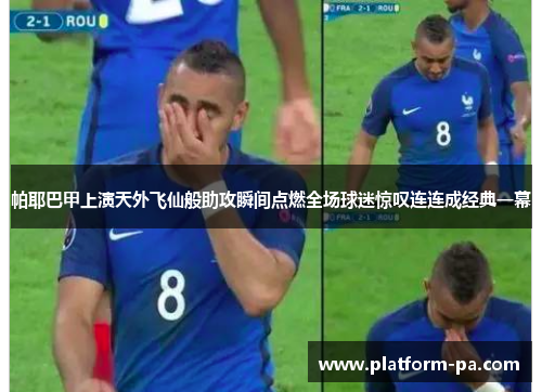 帕耶巴甲上演天外飞仙般助攻瞬间点燃全场球迷惊叹连连成经典一幕 帕耶巴甲上演天外飞仙般助攻瞬间点燃全场球迷惊叹连连成经典一幕