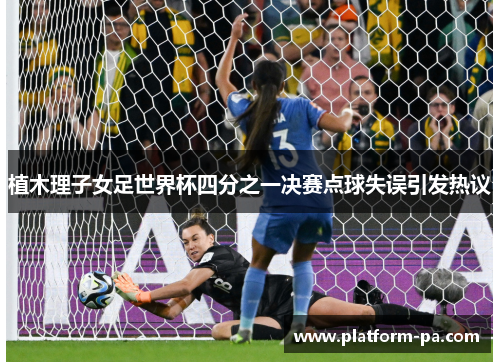 植木理子女足世界杯四分之一决赛点球失误引发热议 植木理子女足世界杯四分之一决赛点球失误引发热议