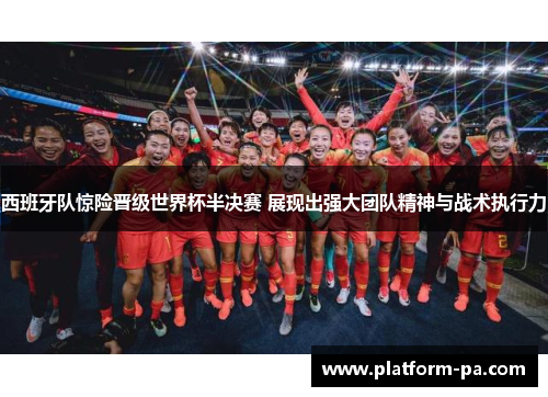 西班牙队惊险晋级世界杯半决赛 展现出强大团队精神与战术执行力 西班牙队惊险晋级世界杯半决赛 展现出强大团队精神与战术执行力