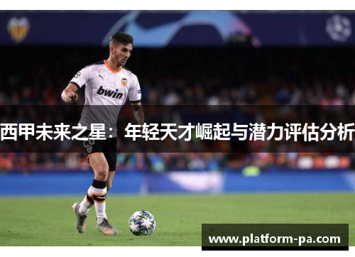 西甲未来之星：年轻天才崛起与潜力评估分析