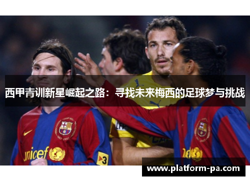 西甲青训新星崛起之路：寻找未来梅西的足球梦与挑战
