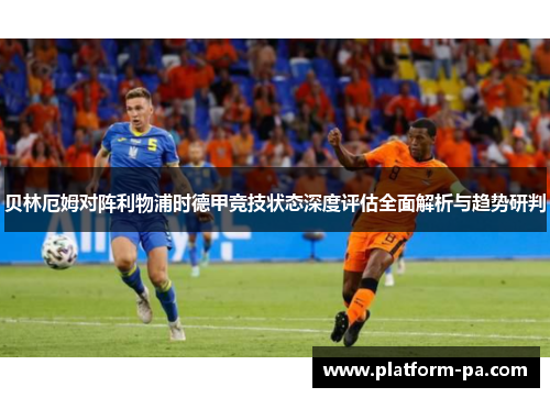 贝林厄姆对阵利物浦时德甲竞技状态深度评估全面解析与趋势研判 贝林厄姆对阵利物浦时德甲竞技状态深度评估全面解析与趋势研判