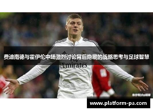 费迪南德与霍伊伦中场激烈讨论背后隐藏的战略思考与足球智慧 费迪南德与霍伊伦中场激烈讨论背后隐藏的战略思考与足球智慧