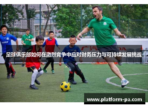 足球俱乐部如何在激烈竞争中应对财务压力与可持续发展挑战