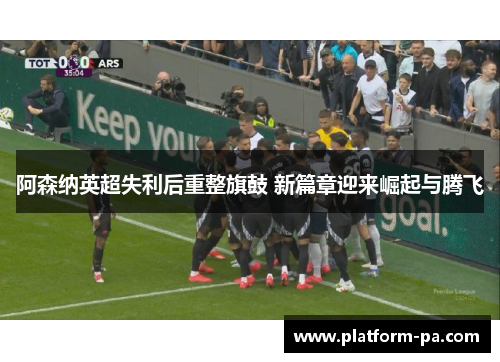 阿森纳英超失利后重整旗鼓 新篇章迎来崛起与腾飞
