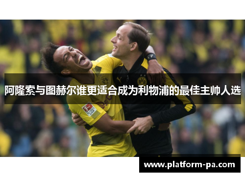 阿隆索与图赫尔谁更适合成为利物浦的最佳主帅人选