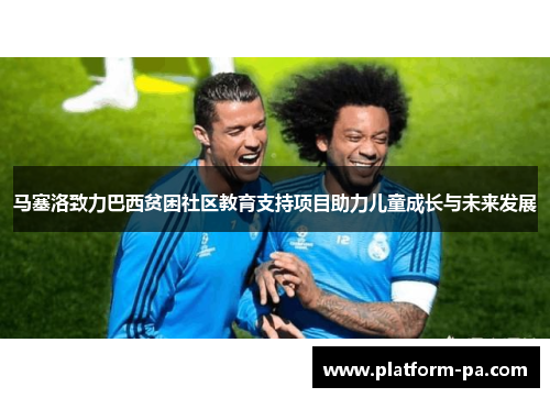 马塞洛致力巴西贫困社区教育支持项目助力儿童成长与未来发展