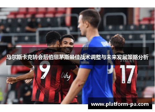 马尔斯卡克转会后伯恩茅斯最佳战术调整与未来发展策略分析