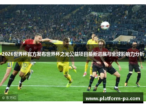 2026世界杯官方发布世界杯之光公益项目最新进展与全球影响力分析 2026世界杯官方发布世界杯之光公益项目最新进展与全球影响力分析